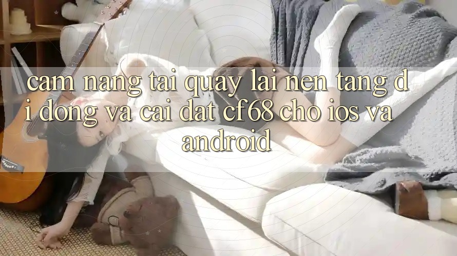 Cẩm nang Tải quay lại Nền tảng di động Và Cài Đặt cf68 Cho iOS và Android Cẩm nang Tải quay lại Nền tảng di động Và Cài Đặt cf68 Cho iOS và Android