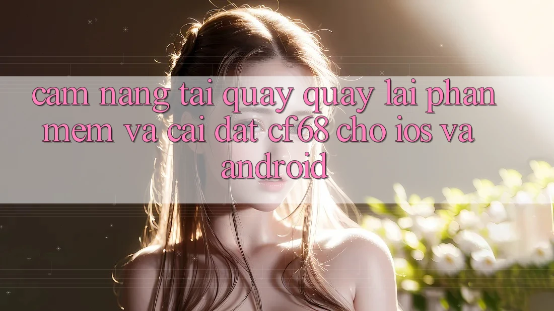 Cẩm nang Tải quay quay lại Phần mềm Và Cài Đặt cf68 Cho iOS và Android Cẩm nang Tải quay quay lại Phần mềm Và Cài Đặt cf68 Cho iOS và Android