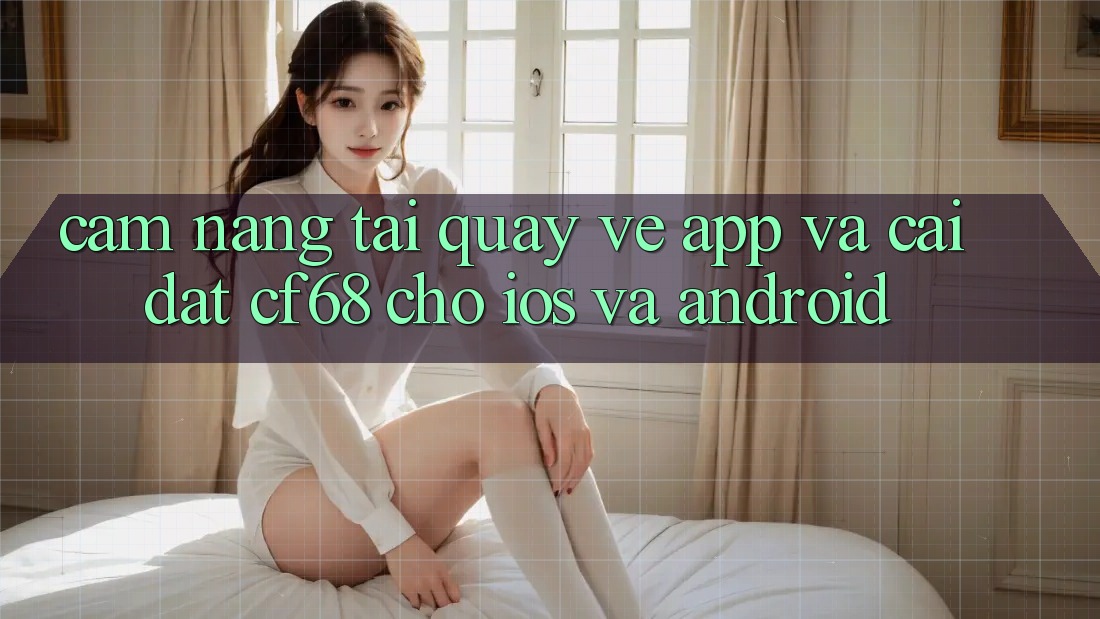 Cẩm nang Tải quay về App Và Cài Đặt cf68 Cho iOS và Android