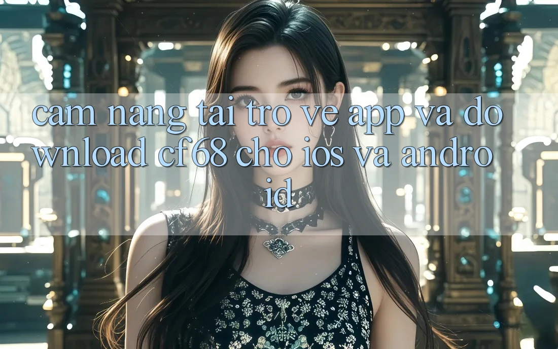 Cẩm nang Tải trở về App Và Download cf68 Cho iOS và Android