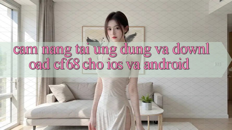 Cẩm nang Tải Ứng dụng Và Download cf68 Cho iOS và Android