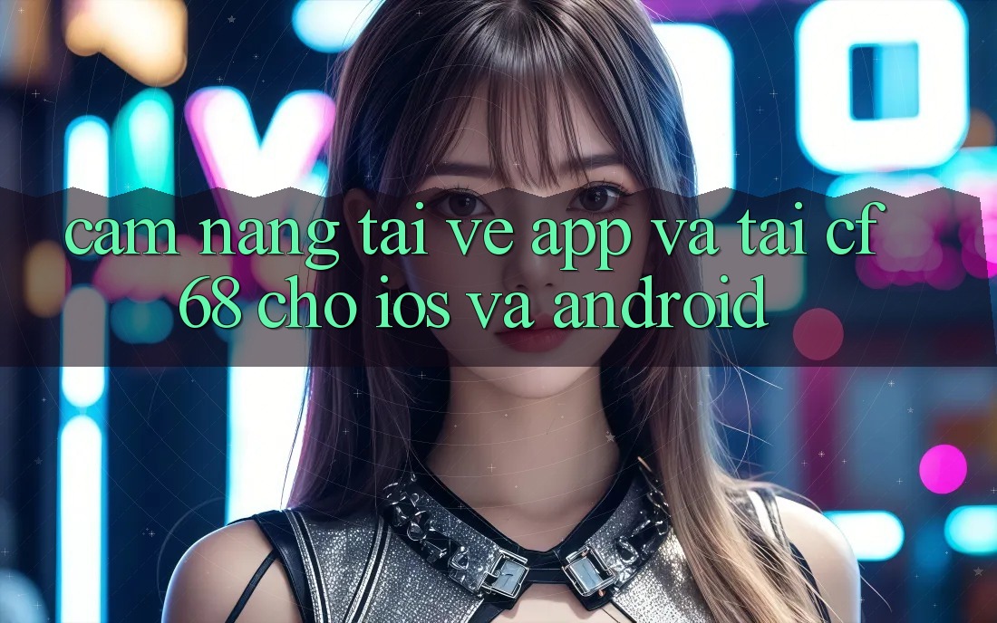 Cẩm nang Tải về App Và Tải cf68 Cho iOS và Android