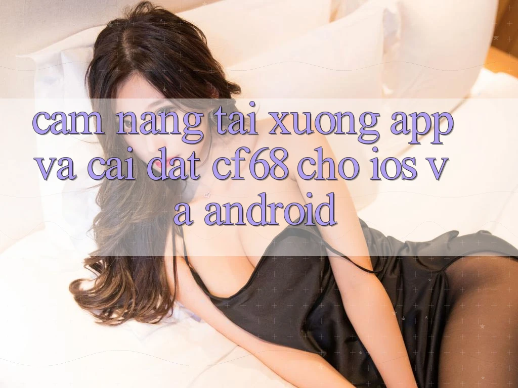 Cẩm nang Tải xuống App Và Cài Đặt cf68 Cho iOS và Android