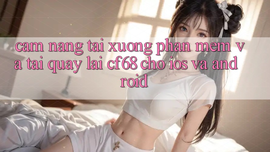 Cẩm nang Tải xuống Phần mềm Và Tải quay lại cf68 Cho iOS và Android