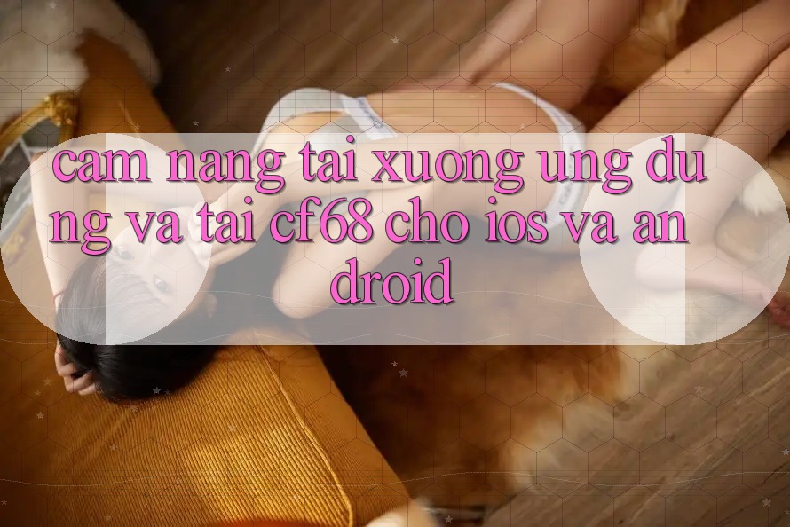 Cẩm nang Tải xuống Ứng dụng Và Tải cf68 Cho iOS và Android