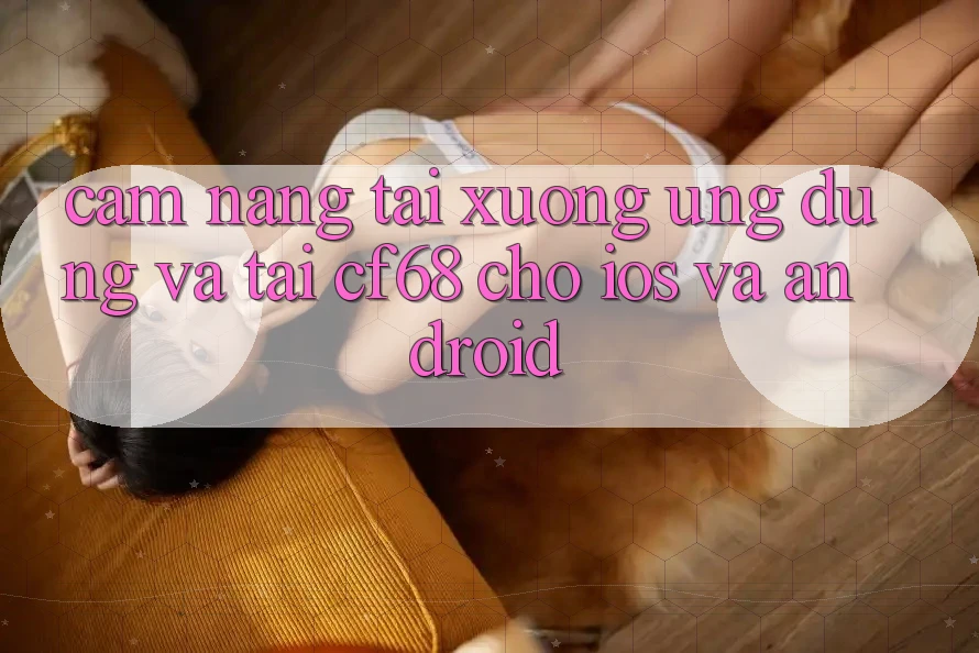 Cẩm nang Tải xuống Ứng dụng Và Tải cf68 Cho iOS và Android Cẩm nang Tải xuống Ứng dụng Và Tải cf68 Cho iOS và Android