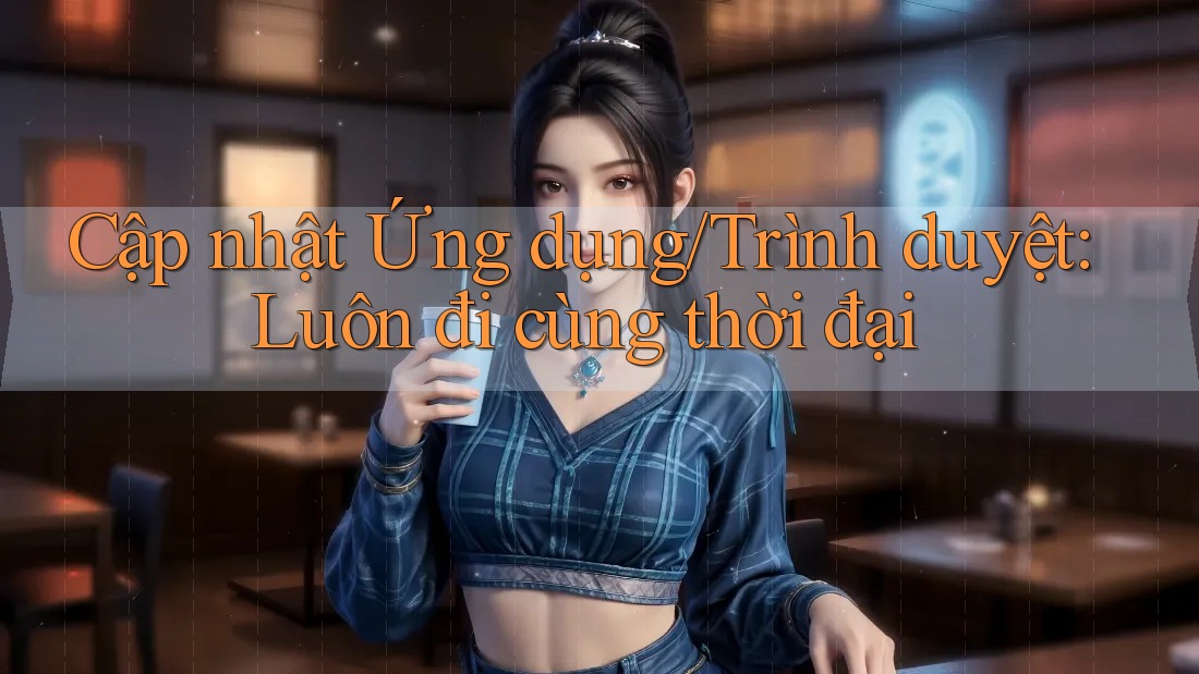 Cập nhật Ứng dụng/Trình duyệt: Luôn đi cùng thời đại Cập nhật Ứng dụng/Trình duyệt: Luôn đi cùng thời đại