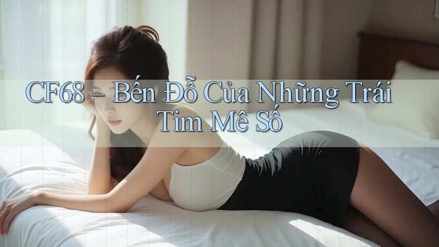 CF68 – Bến Đỗ Của Những Trái Tim Mê Số CF68 – Bến Đỗ Của Những Trái Tim Mê Số
