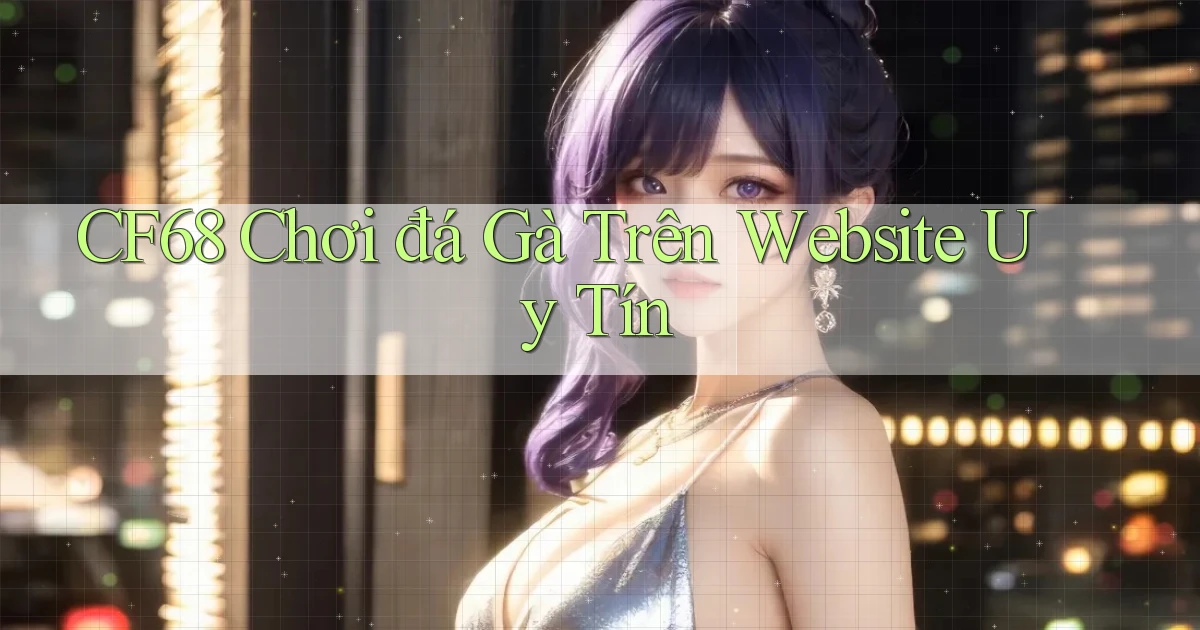 cf68  chơi đá gà trên website uy tín