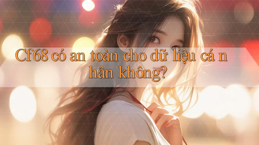 Cf68 có an toàn cho dữ liệu cá nhân không?