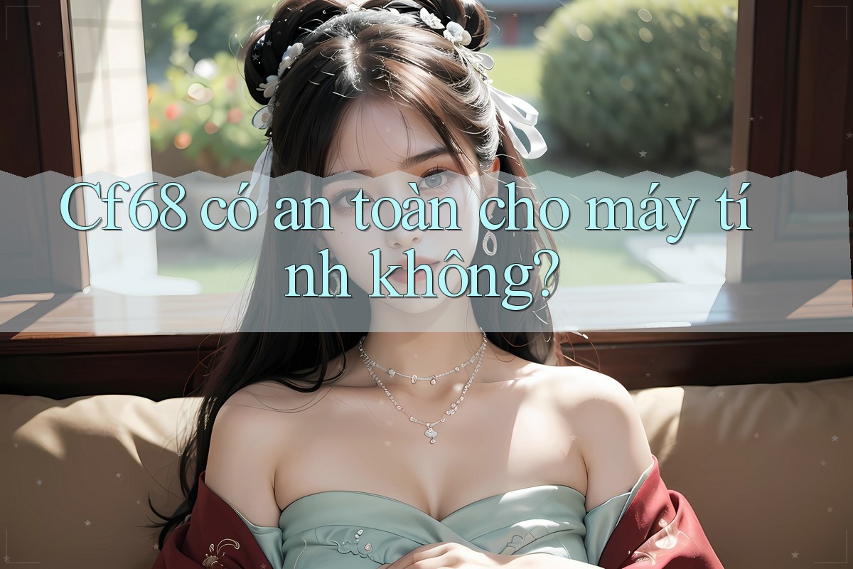 Cf68 có an toàn cho máy tính không?