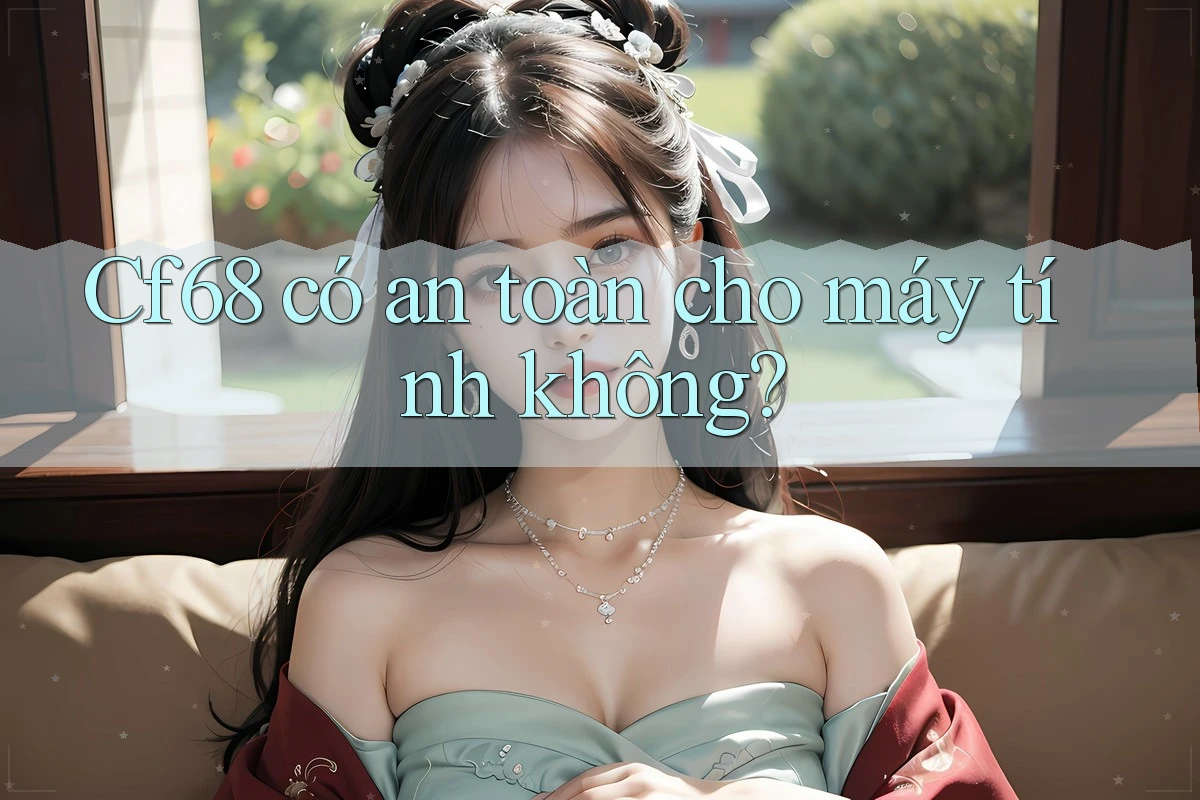 Cf68 có an toàn cho máy tính không?
