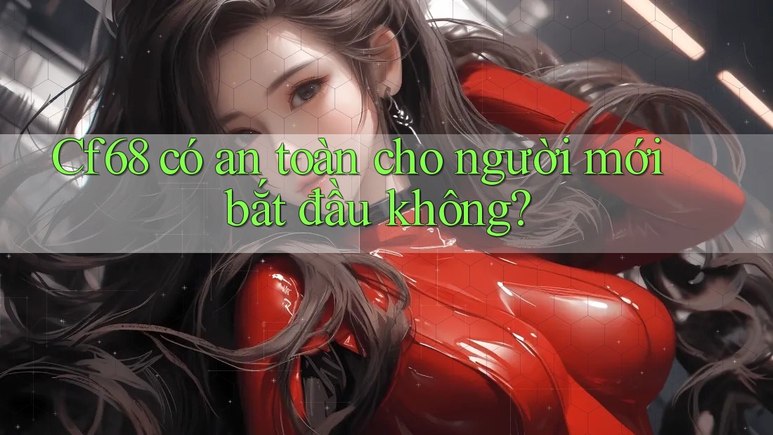 Cf68 có an toàn cho người mới bắt đầu không?