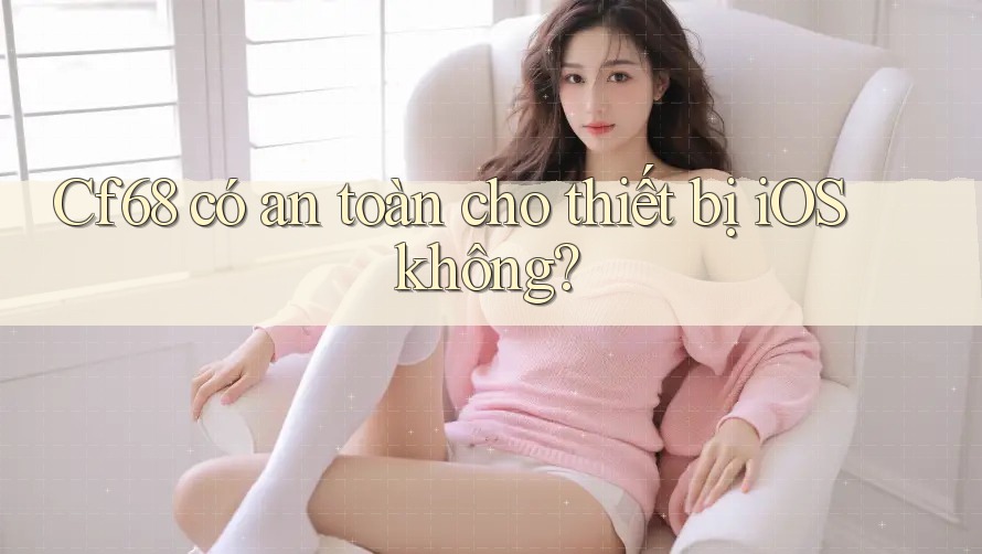 Cf68 có an toàn cho thiết bị iOS không?