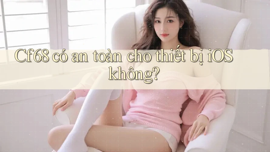 Cf68 có an toàn cho thiết bị iOS không? Cf68 có an toàn cho thiết bị iOS không?
