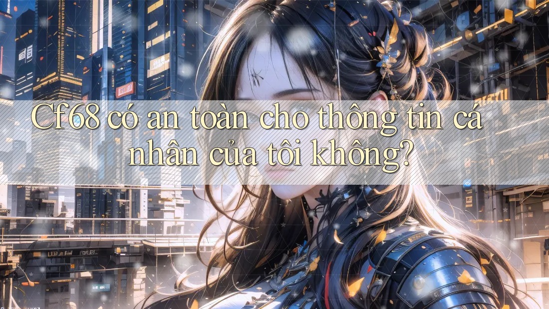 Cf68 có an toàn cho thông tin cá nhân của tôi không?
