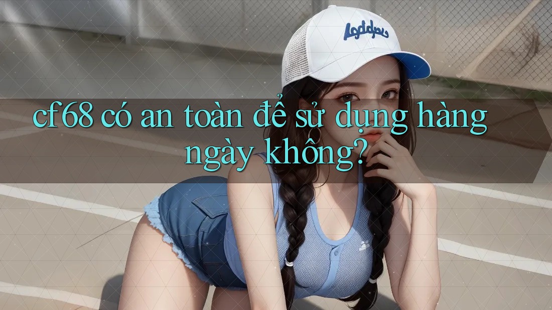 cf68 có an toàn để sử dụng hàng ngày không?