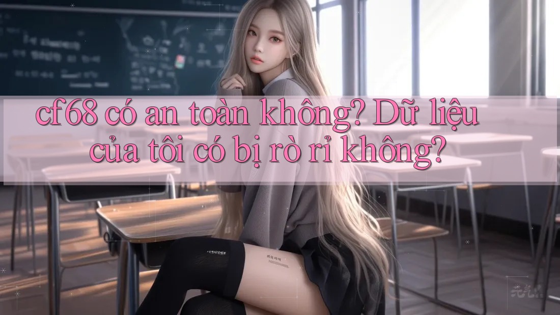 cf68 có an toàn không? Dữ liệu của tôi có bị rò rỉ không?
