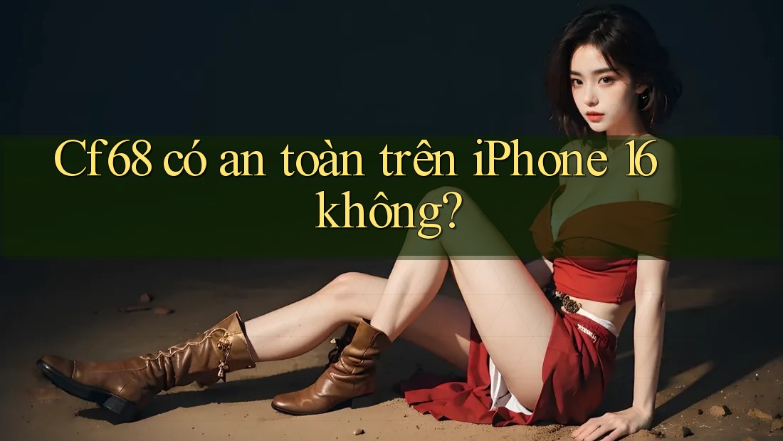 Cf68 có an toàn trên iPhone 16 không?