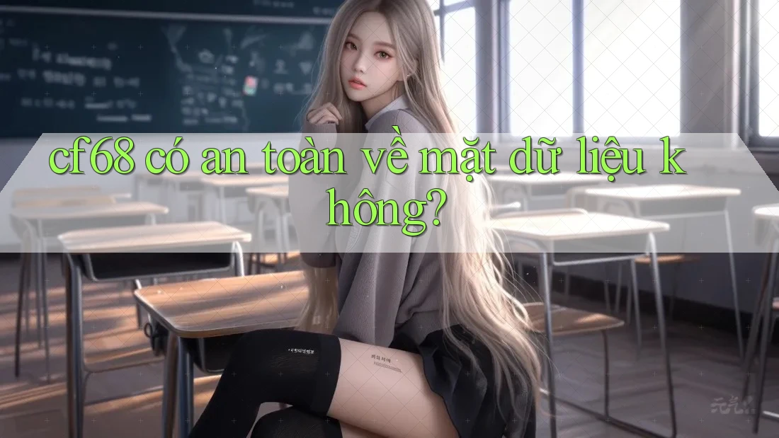 cf68 có an toàn về mặt dữ liệu không? cf68 có an toàn về mặt dữ liệu không?