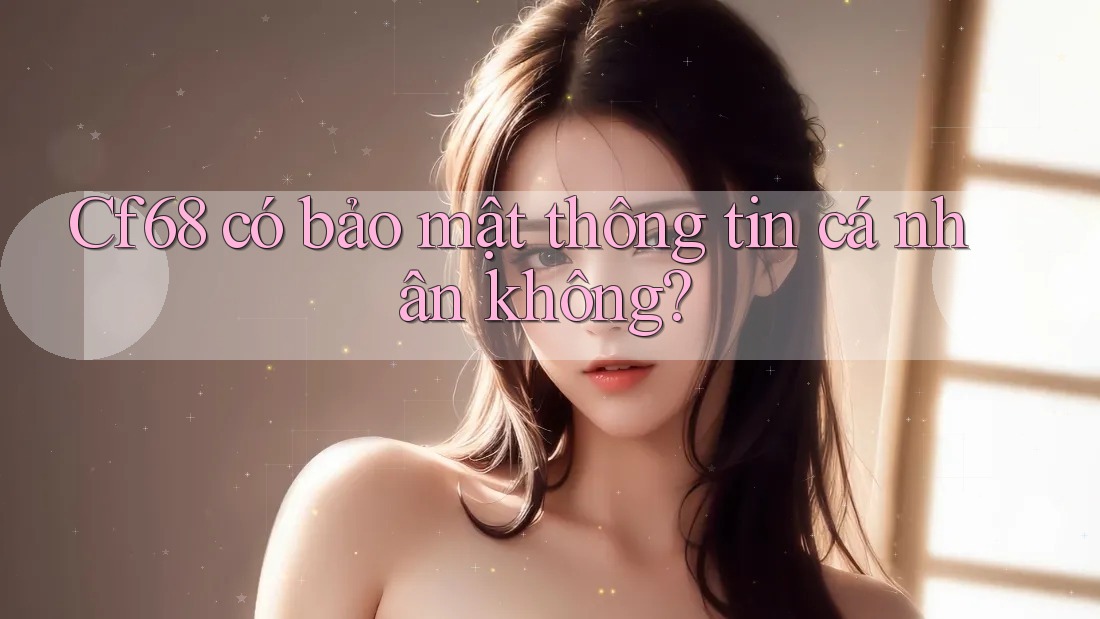 cf68 có bảo mật thông tin cá nhân không?