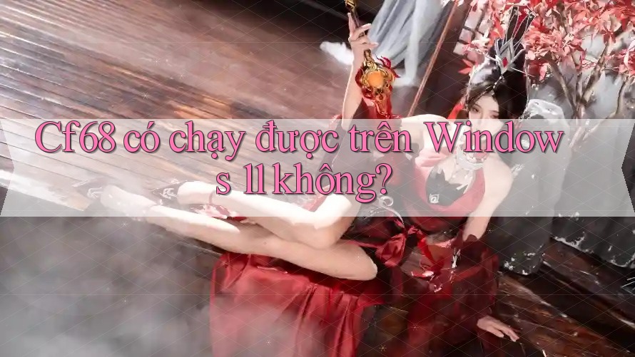 Cf68 có chạy được trên Windows 11 không?