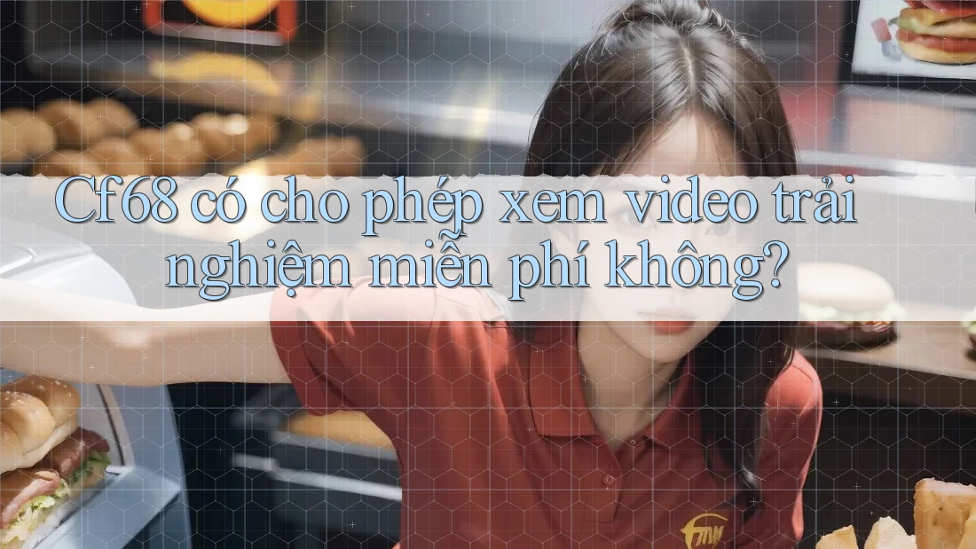Cf68 có cho phép xem video trải nghiệm miễn phí không?