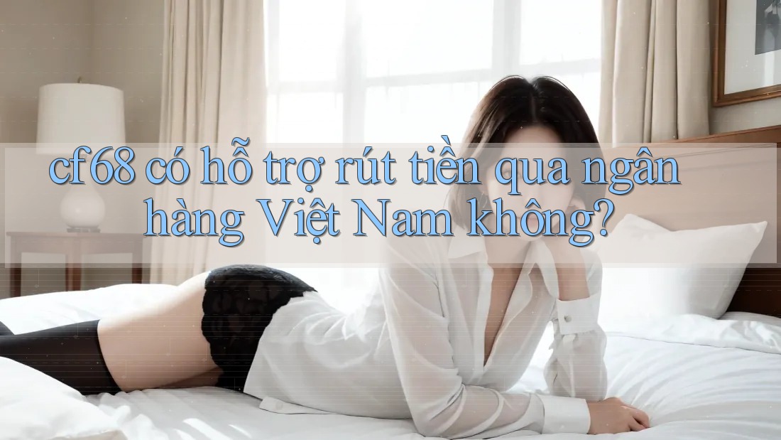 cf68 có hỗ trợ rút tiền qua ngân hàng Việt Nam không?