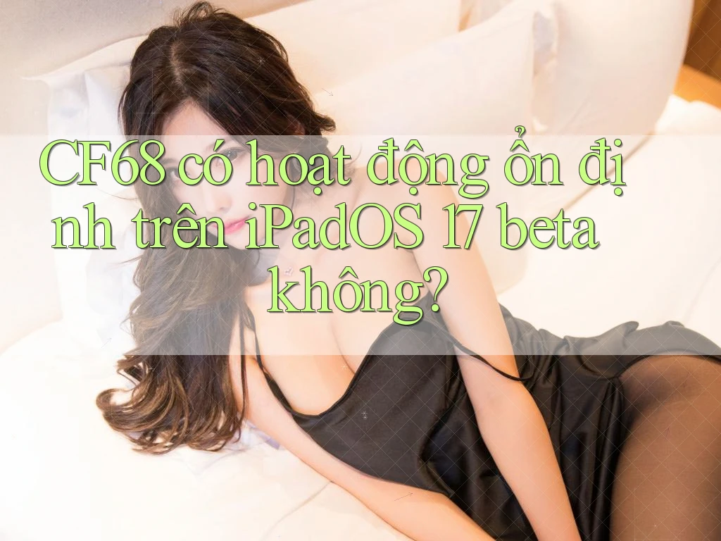 CF68 có hoạt động ổn định trên iPadOS 17 beta không?