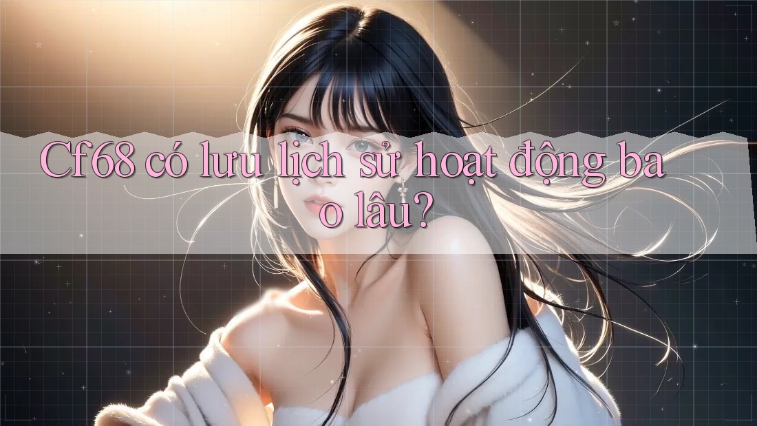 Cf68 có lưu lịch sử hoạt động bao lâu?