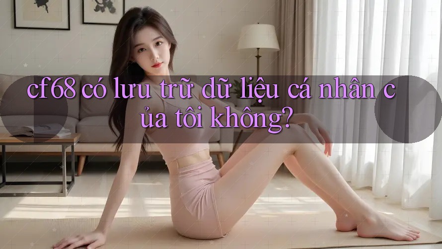 cf68 có lưu trữ dữ liệu cá nhân của tôi không?
