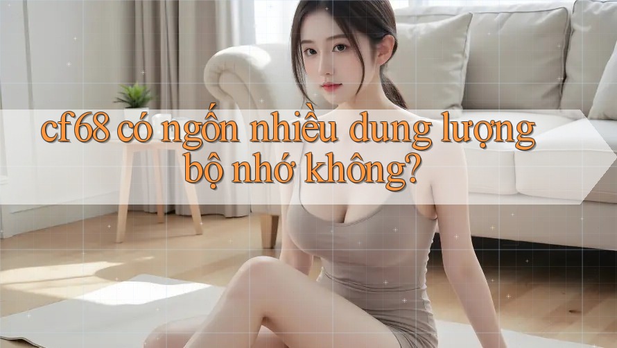 cf68 có ngốn nhiều dung lượng bộ nhớ không?