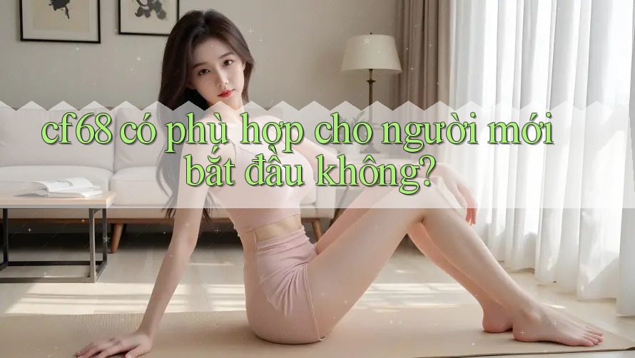 cf68 có phù hợp cho người mới bắt đầu không? cf68 có phù hợp cho người mới bắt đầu không?