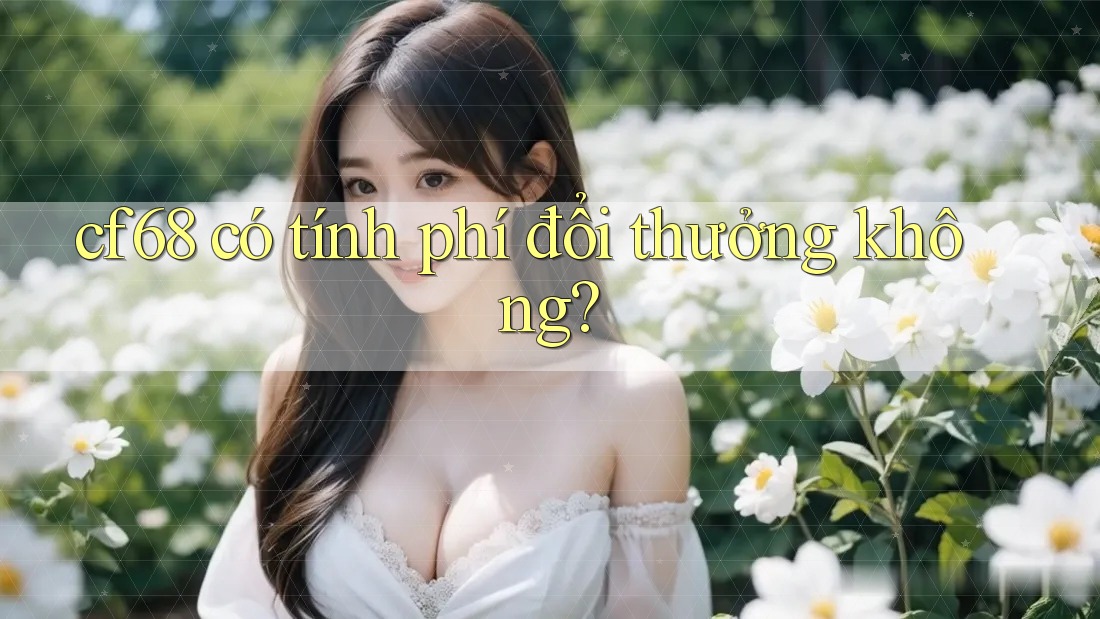 cf68 có tính phí đổi thưởng không? cf68 có tính phí đổi thưởng không?