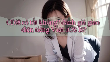 Cf68 có tốt không đánh giá giao diện tiếng Việt iOS 16