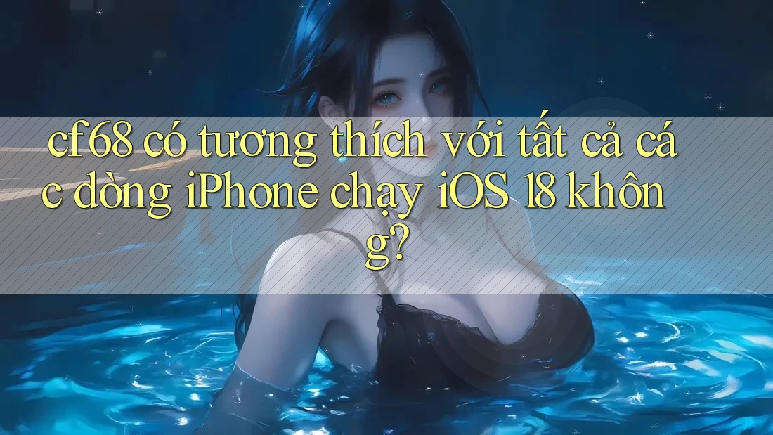 cf68 có tương thích với tất cả các dòng iPhone chạy iOS 18 không? cf68 có tương thích với tất cả các dòng iPhone chạy iOS 18 không?