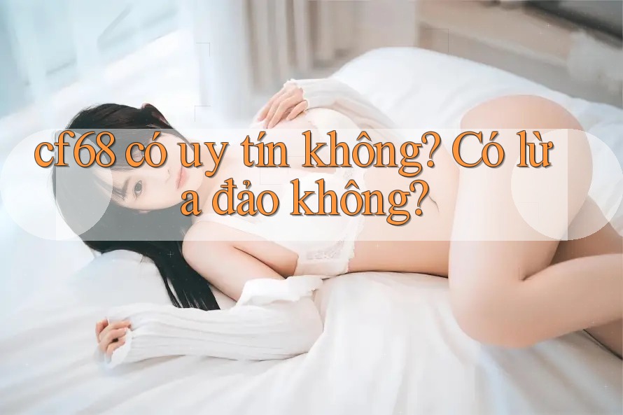 cf68 có uy tín không? Có lừa đảo không?