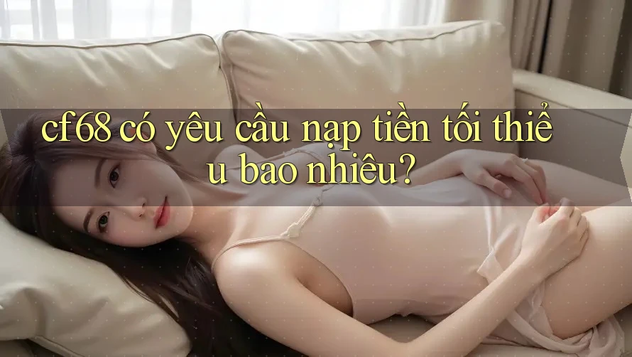 cf68 có yêu cầu nạp tiền tối thiểu bao nhiêu?
