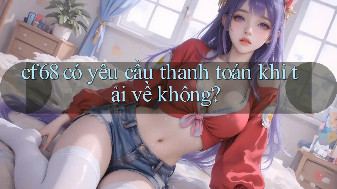 cf68 có yêu cầu thanh toán khi tải về không? cf68 có yêu cầu thanh toán khi tải về không?