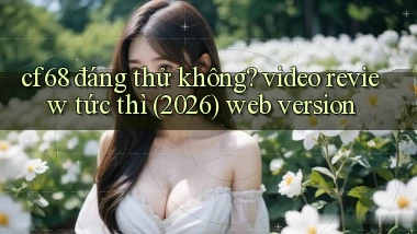 cf68 đáng thử không video review tức thì (2026) web version