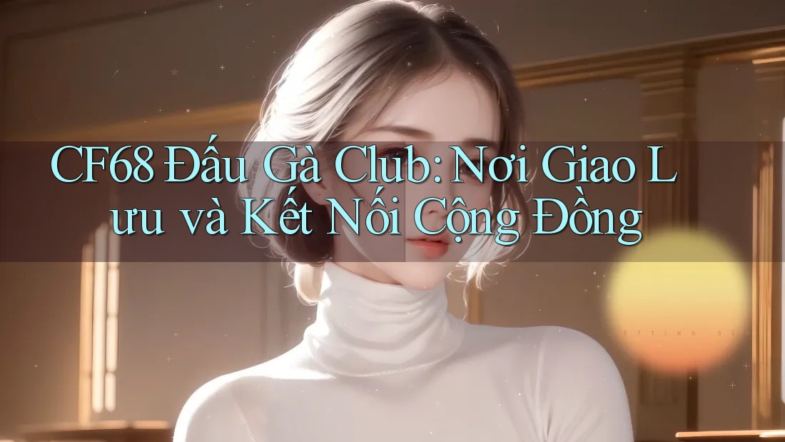 CF68 Đấu Gà Club: Nơi Giao Lưu và Kết Nối Cộng Đồng CF68 Đấu Gà Club: Nơi Giao Lưu và Kết Nối Cộng Đồng