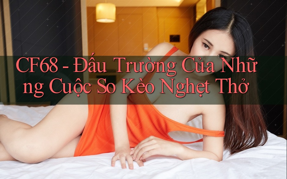 CF68 - Đấu Trường Của Những Cuộc So Kèo Nghẹt Thở
