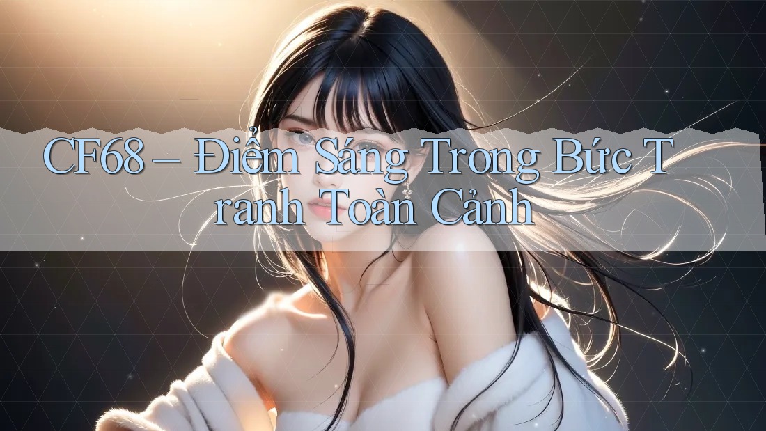 CF68 – Điểm Sáng Trong Bức Tranh Toàn Cảnh
