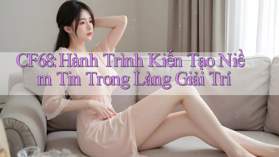 CF68: Hành Trình Kiến Tạo Niềm Tin Trong Làng Giải Trí