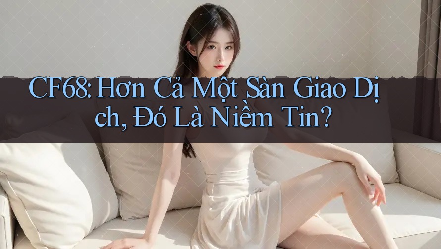 CF68: Hơn Cả Một Sàn Giao Dịch, Đó Là Niềm Tin?