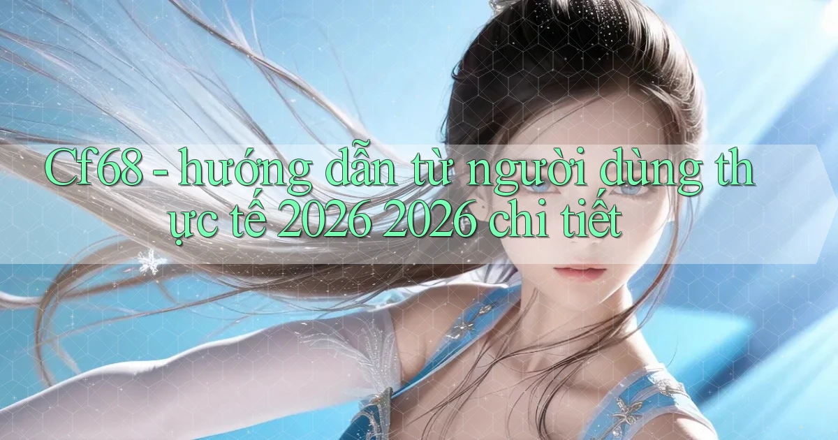 Cf68   hướng dẫn từ người dùng thực tế 2026 2026 chi tiết