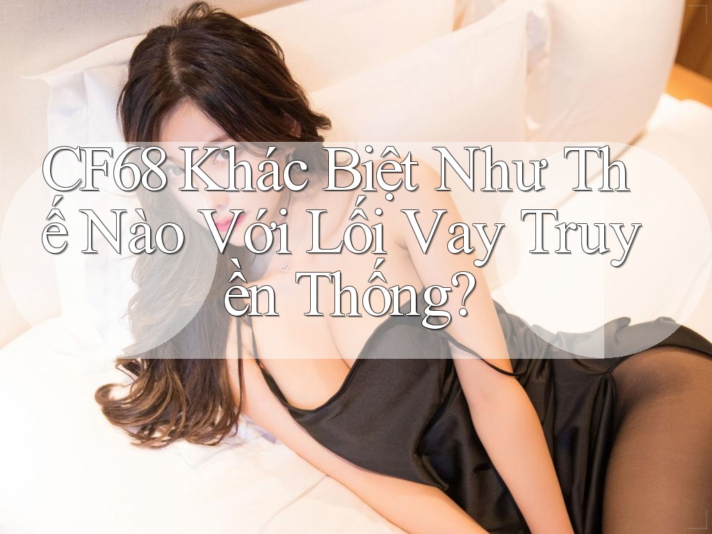 CF68 Khác Biệt Như Thế Nào Với Lối Vay Truyền Thống?
