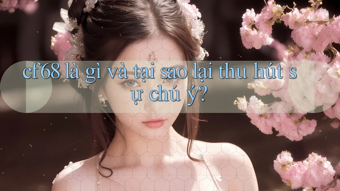 cf68 là gì và tại sao lại thu hút sự chú ý?