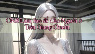 cf68 làm sao để cho người ở Tiền Giang chuẩn
