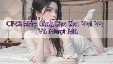 cf68  máy đánh bạc slot vui vẻ và mượt mà